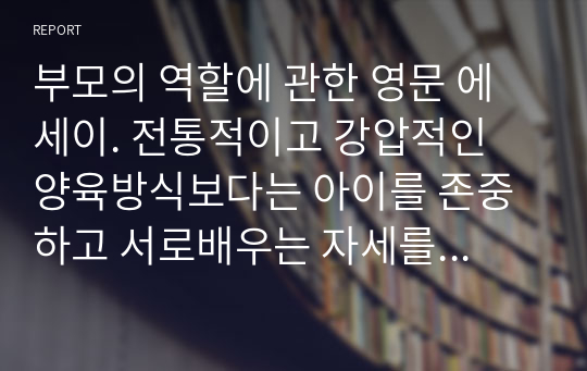 부모의 역할에 관한 영문 에세이. 전통적이고 강압적인 양육방식보다는 아이를 존중하고 서로배우는 자세를 가질것. What is good Parenting