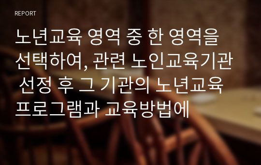 노년교육 영역 중 한 영역을 선택하여, 관련 노인교육기관 선정 후 그 기관의 노년교육 프로그램과 교육방법에