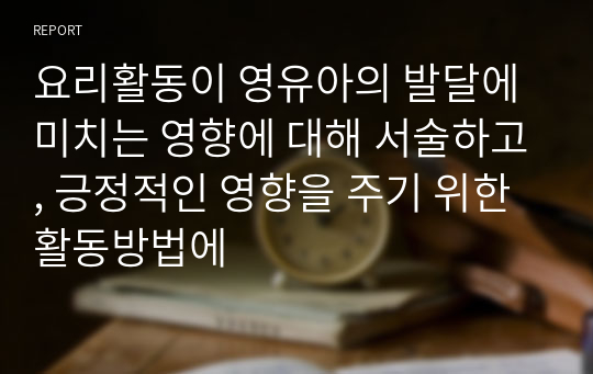 요리활동이 영유아의 발달에 미치는 영향에 대해 서술하고, 긍정적인 영향을 주기 위한 활동방법에