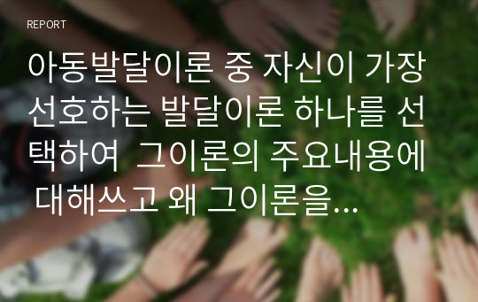 아동발달이론 중 자신이 가장선호하는 발달이론 하나를 선택하여  그이론의 주요내용에 대해쓰고 왜 그이론을 선택했는지