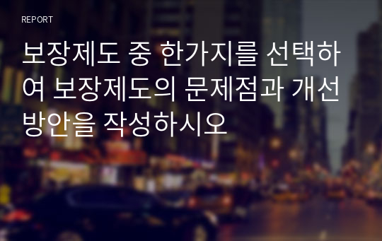 보장제도 중 한가지를 선택하여 보장제도의 문제점과 개선방안을 작성하시오