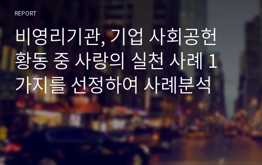 비영리기관, 기업 사회공헌 황동 중 사랑의 실천 사례 1가지를 선정하여 사례분석