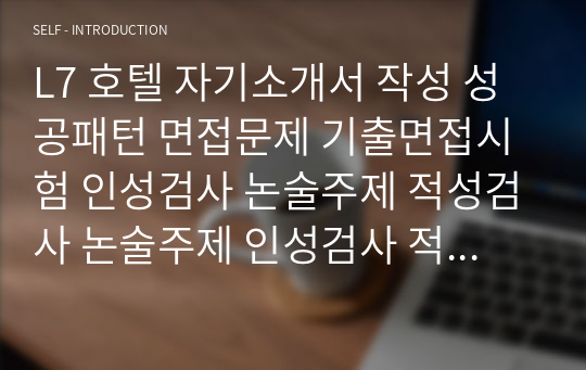 L7 호텔 자기소개서 작성 성공패턴 면접문제 기출면접시험 인성검사 논술주제 적성검사 논술주제 인성검사 적성검사 직무계획서 견본