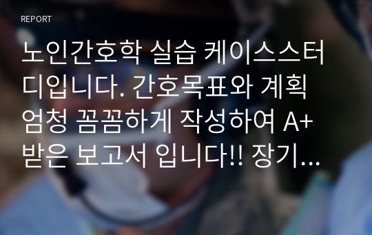 노인간호학 실습 케이스스터디입니다. 간호목표와 계획 엄청 꼼꼼하게 작성하여 A+받은 보고서 입니다!! 장기요양문제2개입니다.