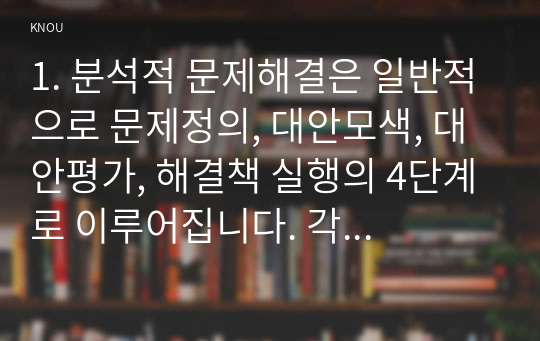 1. 분석적 문제해결은 일반적으로 문제정의, 대안모색, 대안평가, 해결책 실행의 4단계로 이루어집니다. 각 단계의 의미와 특징을 구체적으로 작성하세요. 2. 자기인식의 양면성이 무엇인지 구체적으로 작성하고, 이에 대한 자신의 견해 혹은 경험을 기술하세요