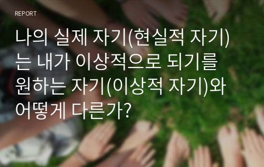 나의 실제 자기(현실적 자기)는 내가 이상적으로 되기를 원하는 자기(이상적 자기)와 어떻게 다른가?