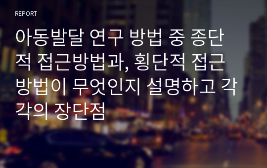 아동발달 연구 방법 중 종단적 접근방법과, 횡단적 접근 방법이 무엇인지 설명하고 각각의 장단점