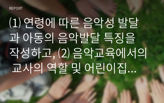 ⑴ 연령에 따른 음악성 발달과 아동의 음악발달 특징을 작성하고, ⑵ 음악교육에서의 교사의 역할 및 어린이집 교사로서의 음악교수 효능감을 기르기 위한 방안을 제시하십시오. 