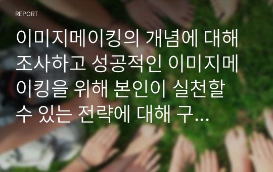 이미지메이킹의 개념에 대해 조사하고 성공적인 이미지메이킹을 위해 본인이 실천할 수 있는 전략에 대해 구체적으로