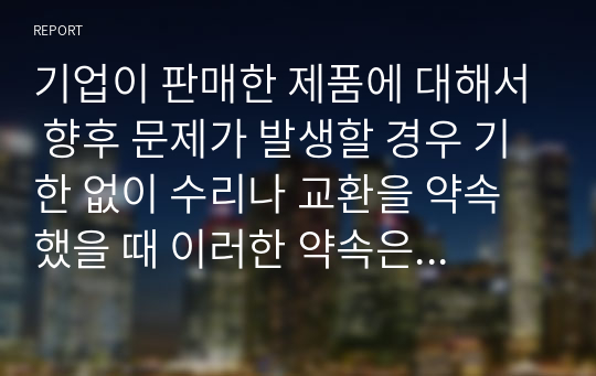 기업이 판매한 제품에 대해서 향후 문제가 발생할 경우 기한 없이 수리나 교환을 약속했을 때 이러한 약속은 기업의 부채이다. 그 이유를 서술하시오.