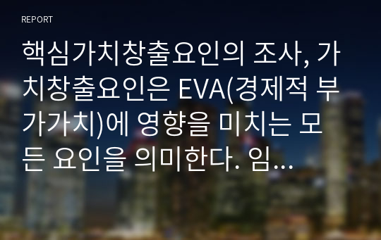 핵심가치창출요인의 조사, 가치창출요인은 EVA(경제적 부가가치)에 영향을 미치는 모든 요인을 의미한다. 임의의 한 기업을 선정하여 핵심가치창출요인을 조사해 보시오. 