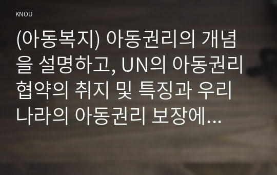 (아동복지) 아동권리의 개념을 설명하고, UN의 아동권리협약의 취지 및 특징과 우리나라의 아동권리 보장에 미친 영향에 대해