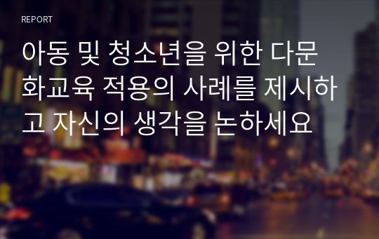 아동 및 청소년을 위한 다문화교육 적용의 사례를 제시하고 자신의 생각을 논하세요