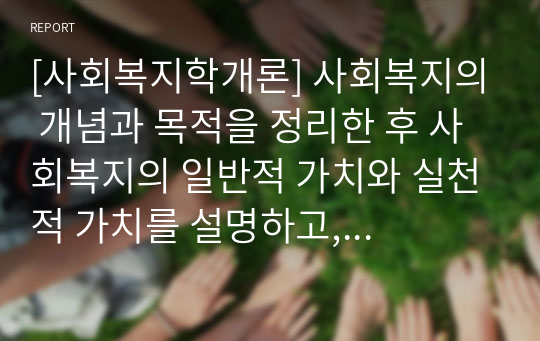 [사회복지학개론] 사회복지의 개념과 목적을 정리한 후 사회복지의 일반적 가치와 실천적 가치를 설명하고, 윤리적 딜레마 상황에 대한 해결방안을 모색하시오