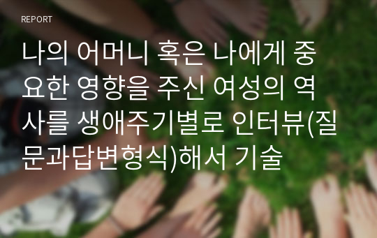 나의 어머니 혹은 나에게 중요한 영향을 주신 여성의 역사를 생애주기별로 인터뷰(질문과답변형식)해서 기술