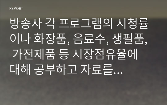 방송사 각 프로그램의 시청률이나 화장품, 음료수, 생필품, 가전제품 등 시장점유율에 대해 공부하고 자료를 제시