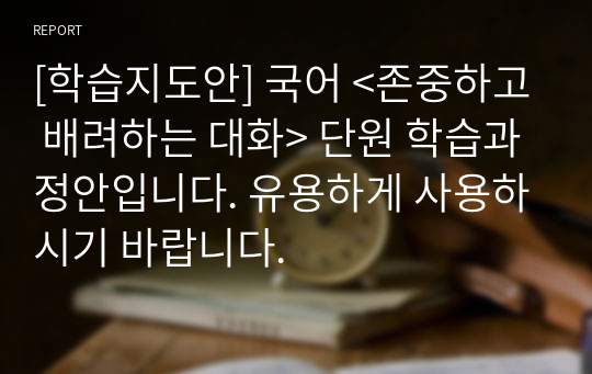 [학습지도안] 국어 &lt;존중하고 배려하는 대화&gt; 단원 학습과정안입니다. 유용하게 사용하시기 바랍니다.