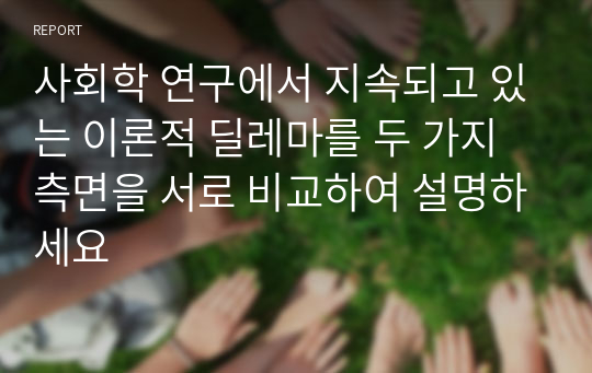 사회학 연구에서 지속되고 있는 이론적 딜레마를 두 가지 측면을 서로 비교하여 설명하세요