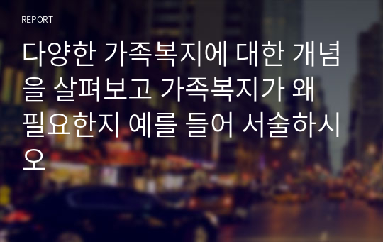 다양한 가족복지에 대한 개념을 살펴보고 가족복지가 왜 필요한지 예를 들어 서술하시오