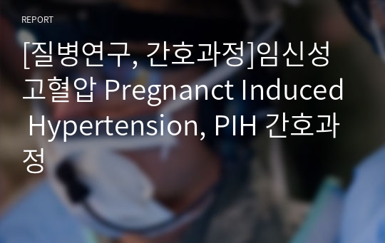 [질병연구, 간호과정]임신성 고혈압 Pregnanct Induced Hypertension, PIH 간호과정