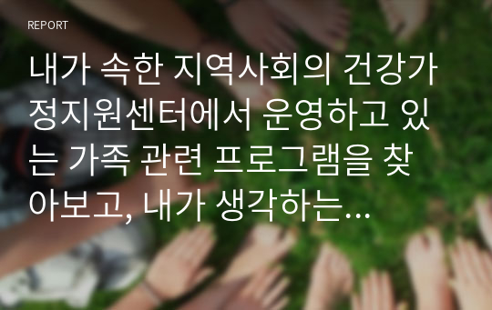 내가 속한 지역사회의 건강가정지원센터에서 운영하고 있는 가족 관련 프로그램을 찾아보고, 내가 생각하는 가족의 건강성 증진