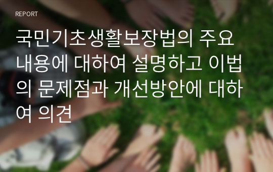 국민기초생활보장법의 주요내용에 대하여 설명하고 이법의 문제점과 개선방안에 대하여 의견