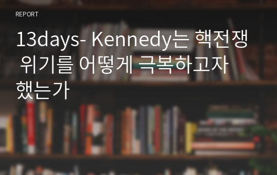 13days- Kennedy는 핵전쟁 위기를 어떻게 극복하고자 했는가