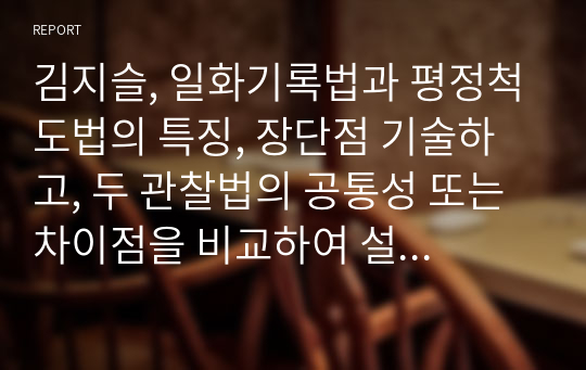 김지슬, 일화기록법과 평정척도법의 특징, 장단점 기술하고, 두 관찰법의 공통성 또는 차이점을 비교하여 설명시오.