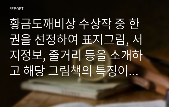 황금도깨비상 수상작 중 한 권을 선정하여 표지그림, 서지정보, 줄거리 등을 소개하고 해당 그림책의 특징이나 장점, 유아를 대상으로 한 수업에서 활용할 점 등을 기술하시오.