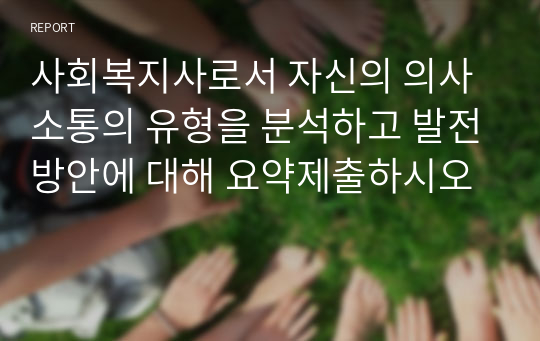 사회복지사로서 자신의 의사소통의 유형을 분석하고 발전방안에 대해 요약제출하시오