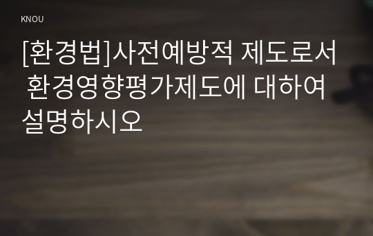 [환경법]사전예방적 제도로서 환경영향평가제도에 대하여 설명하시오