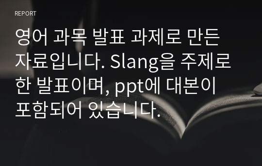 영어 과목 발표 과제로 만든 자료입니다. Slang을 주제로한 발표이며, ppt에 대본이 포함되어 있습니다.