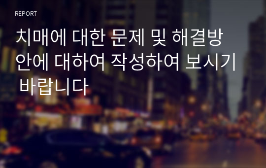 치매에 대한 문제 및 해결방안에 대하여 작성하여 보시기 바랍니다