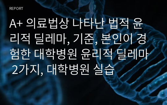 A+ 의료법상 나타난 법적 윤리적 딜레마, 기준, 본인이 경험한 대학병원 윤리적 딜레마 2가지, 대학병원 실습