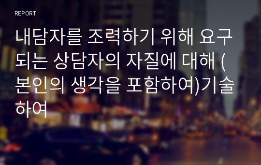 내담자를 조력하기 위해 요구되는 상담자의 자질에 대해 (본인의 생각을 포함하여)기술하여