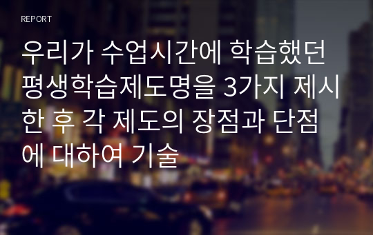 우리가 수업시간에 학습했던 평생학습제도명을 3가지 제시한 후 각 제도의 장점과 단점에 대하여 기술