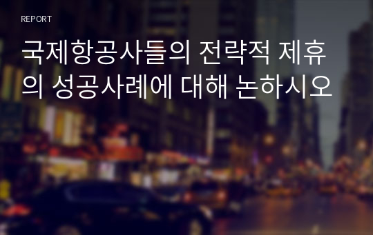 국제항공사들의 전략적 제휴의 성공사례에 대해 논하시오