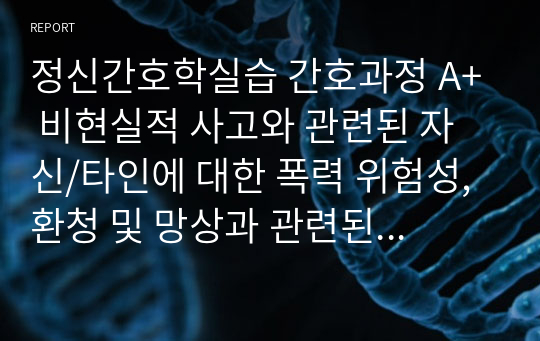 정신간호학실습 간호과정 A+ 비현실적 사고와 관련된 자신/타인에 대한 폭력 위험성, 환청 및 망상과 관련된 사회적 상호작용 장애