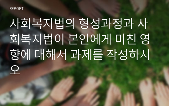 사회복지법의 형성과정과 사회복지법이 본인에게 미친 영향에 대해서 과제를 작성하시오