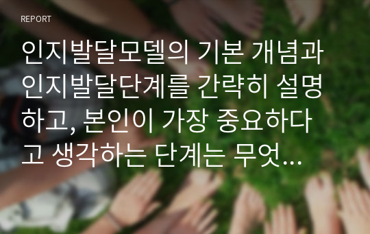 인지발달모델의 기본 개념과 인지발달단계를 간략히 설명하고, 본인이 가장 중요하다고 생각하는 단계는 무엇인지