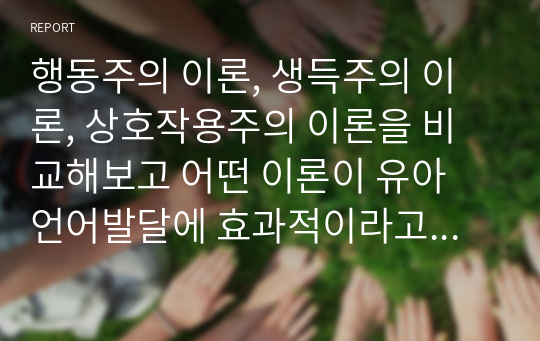 행동주의 이론, 생득주의 이론, 상호작용주의 이론을 비교해보고 어떤 이론이 유아 언어발달에 효과적이라고생각되는지 자신의 의견을 제시하시오