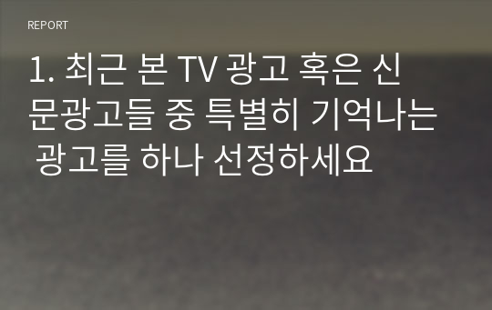 1. 최근 본 TV 광고 혹은 신문광고들 중 특별히 기억나는 광고를 하나 선정하세요