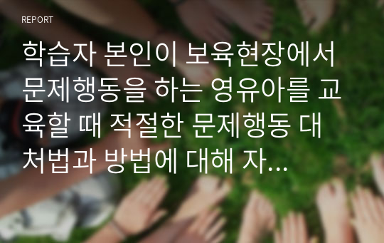 학습자 본인이 보육현장에서 문제행동을 하는 영유아를 교육할 때 적절한 문제행동 대처법과 방법에 대해 자신의 생각