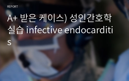 A+ 받은 케이스) 성인간호학 실습 infective endocarditis