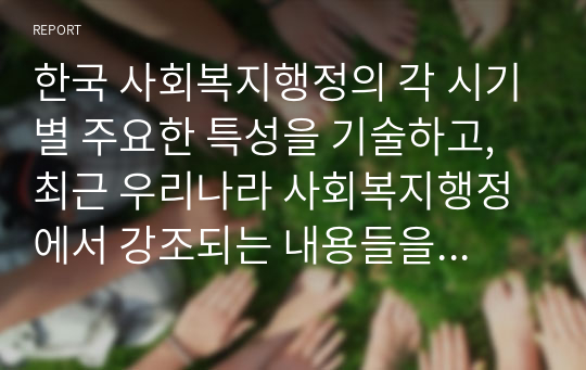 한국 사회복지행정의 각 시기별 주요한 특성을 기술하고, 최근 우리나라 사회복지행정에서 강조되는 내용들을 정리해 봅시다.