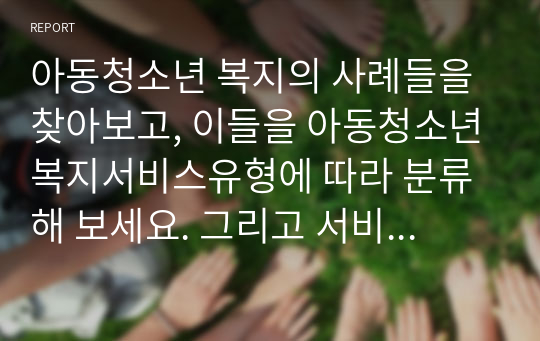 아동청소년 복지의 사례들을 찾아보고, 이들을 아동청소년복지서비스유형에 따라 분류해 보세요. 그리고 서비스가 아동청소년복지의 실천원칙과  잘 부합하는지에 대해서도 비판적 시각으로 분석해보세요.