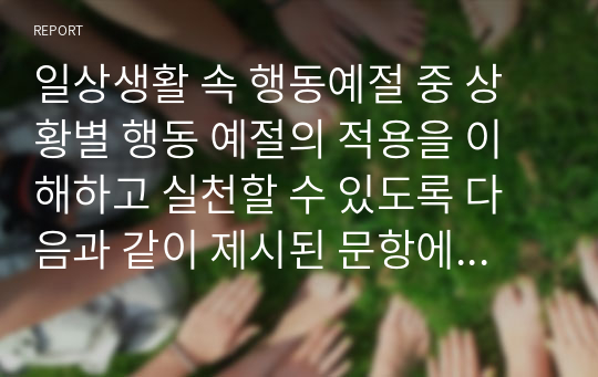 일상생활 속 행동예절 중 상황별 행동 예절의 적용을 이해하고 실천할 수 있도록 다음과 같이 제시된 문항에 대해 이론 및 자신의 의견을 서술하시오.