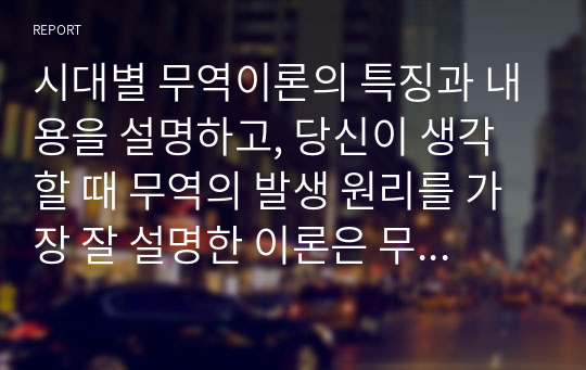 시대별 무역이론의 특징과 내용을 설명하고, 당신이 생각할 때 무역의 발생 원리를 가장 잘 설명한 이론은 무엇인지와 그 이유