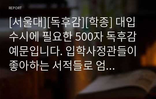 [서울대][독후감][학종] 대입 수시에 필요한 500자 독후감 예문입니다. 입학사정관들이 좋아하는 서적들로 엄선했습니다.