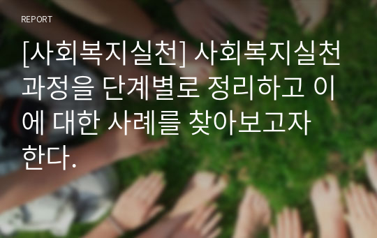 [사회복지실천] 사회복지실천과정을 단계별로 정리하고 이에 대한 사례를 찾아보고자 한다.